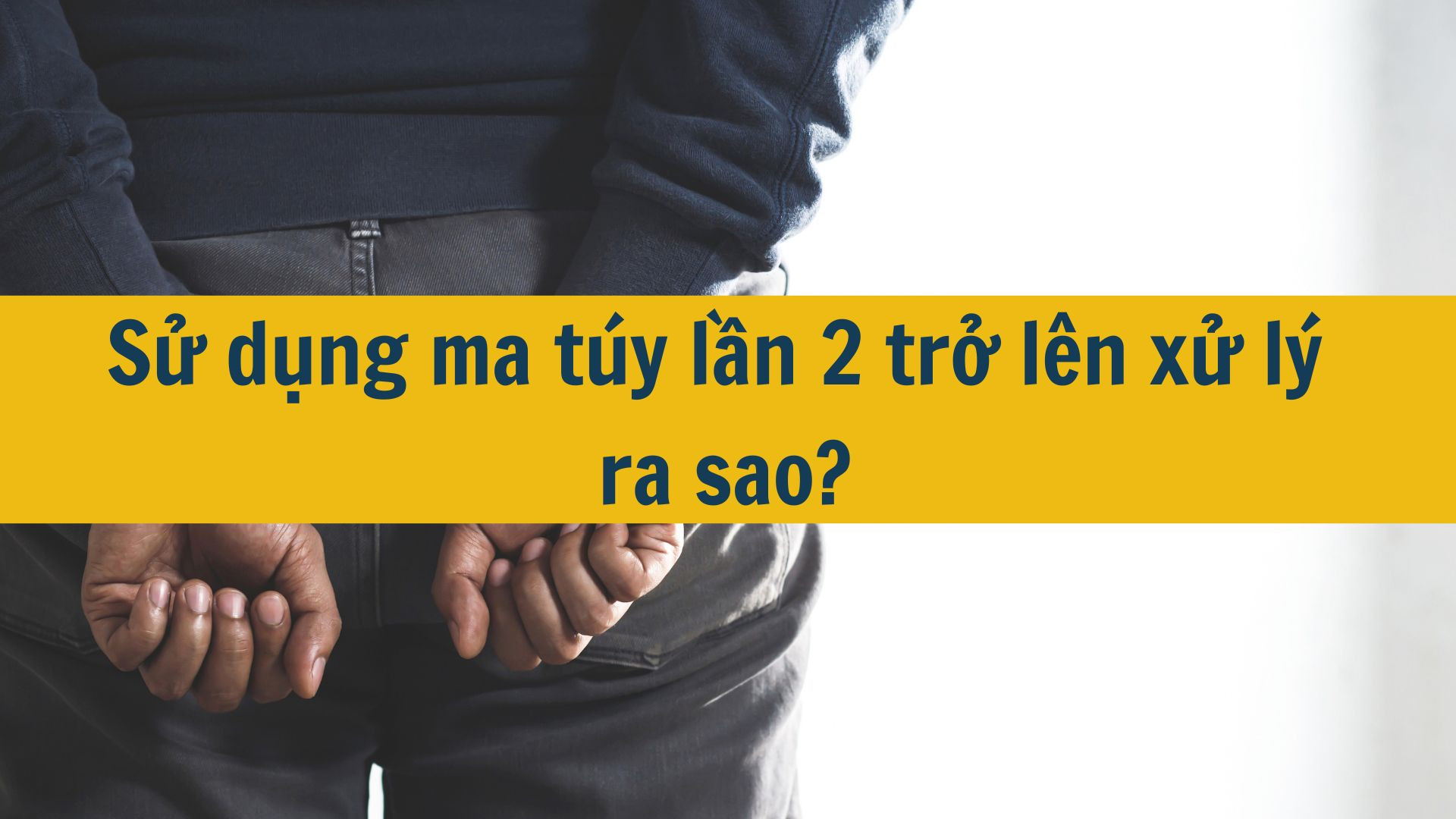 Sử dụng ma túy lần 2 trở lên xử lý ra sao?