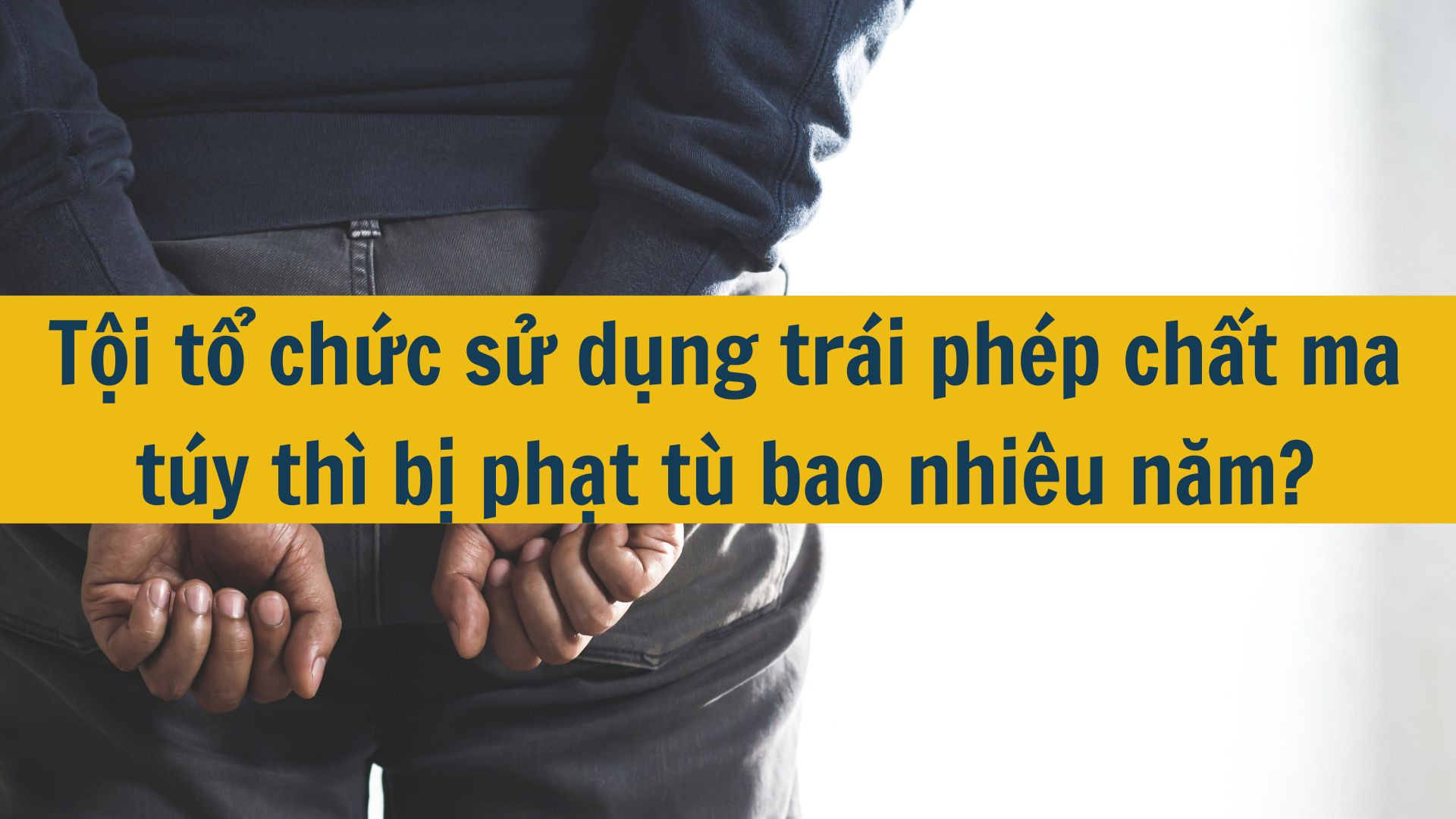Tội tổ chức sử dụng trái phép chất ma túy thì bị phạt tù bao nhiêu năm?