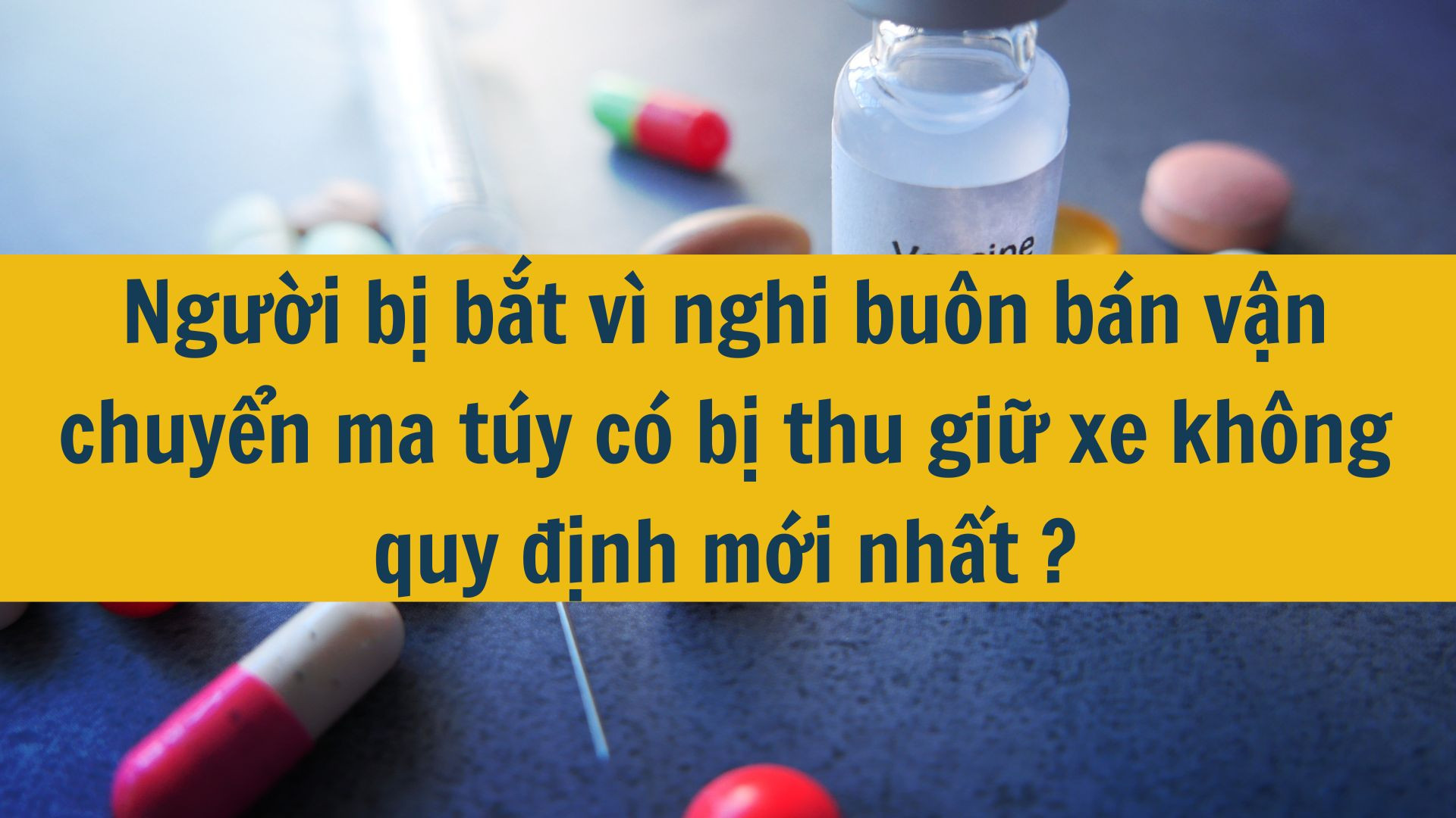 Người bị bắt vì nghi buôn bán vận chuyển ma túy có bị thu giữ xe không quy định mới nhất 2025?