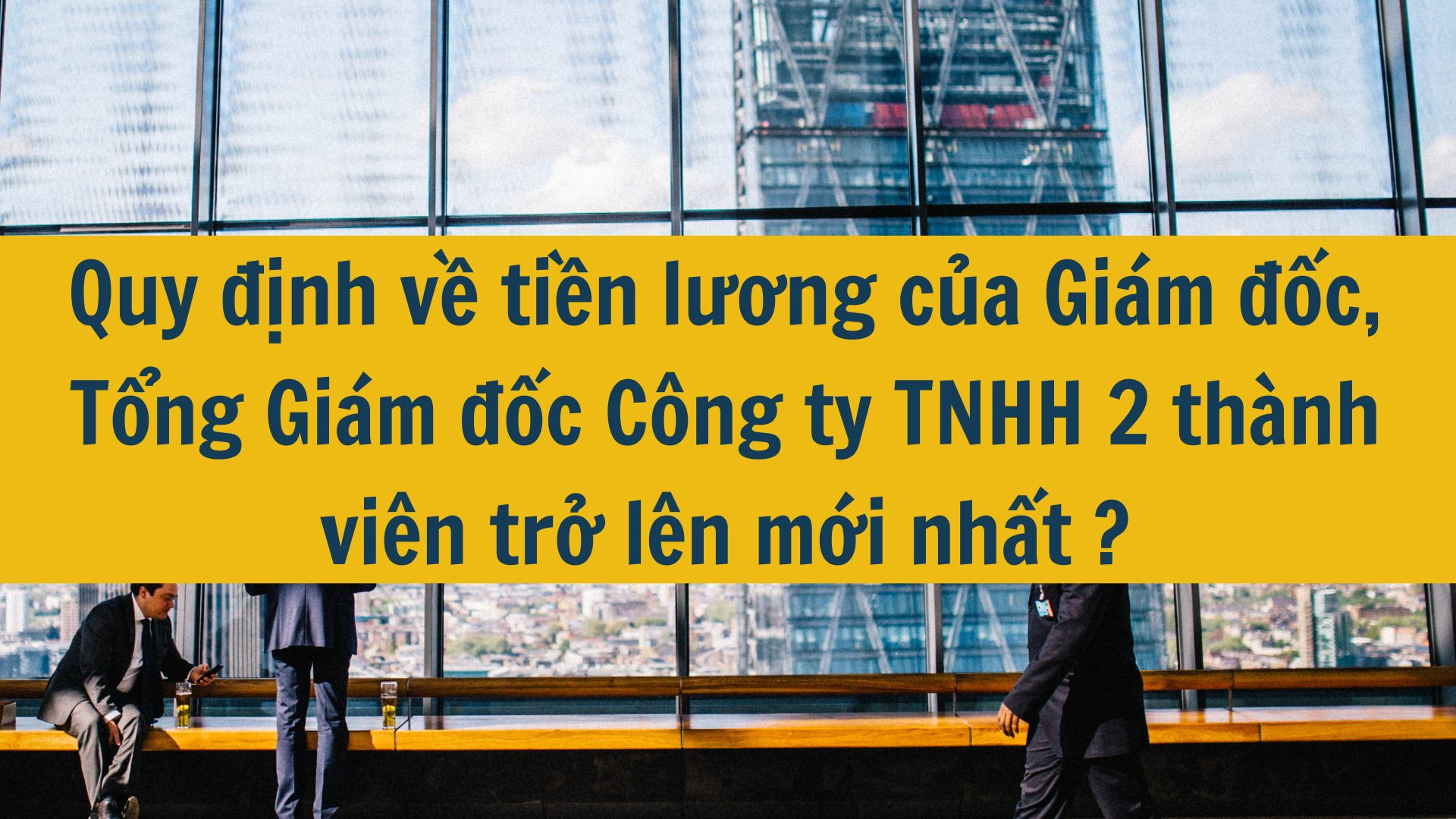 Quy định về tiền lương của Giám đốc, Tổng Giám đốc Công ty TNHH 2 thành viên trở lên mới nhất 2025?