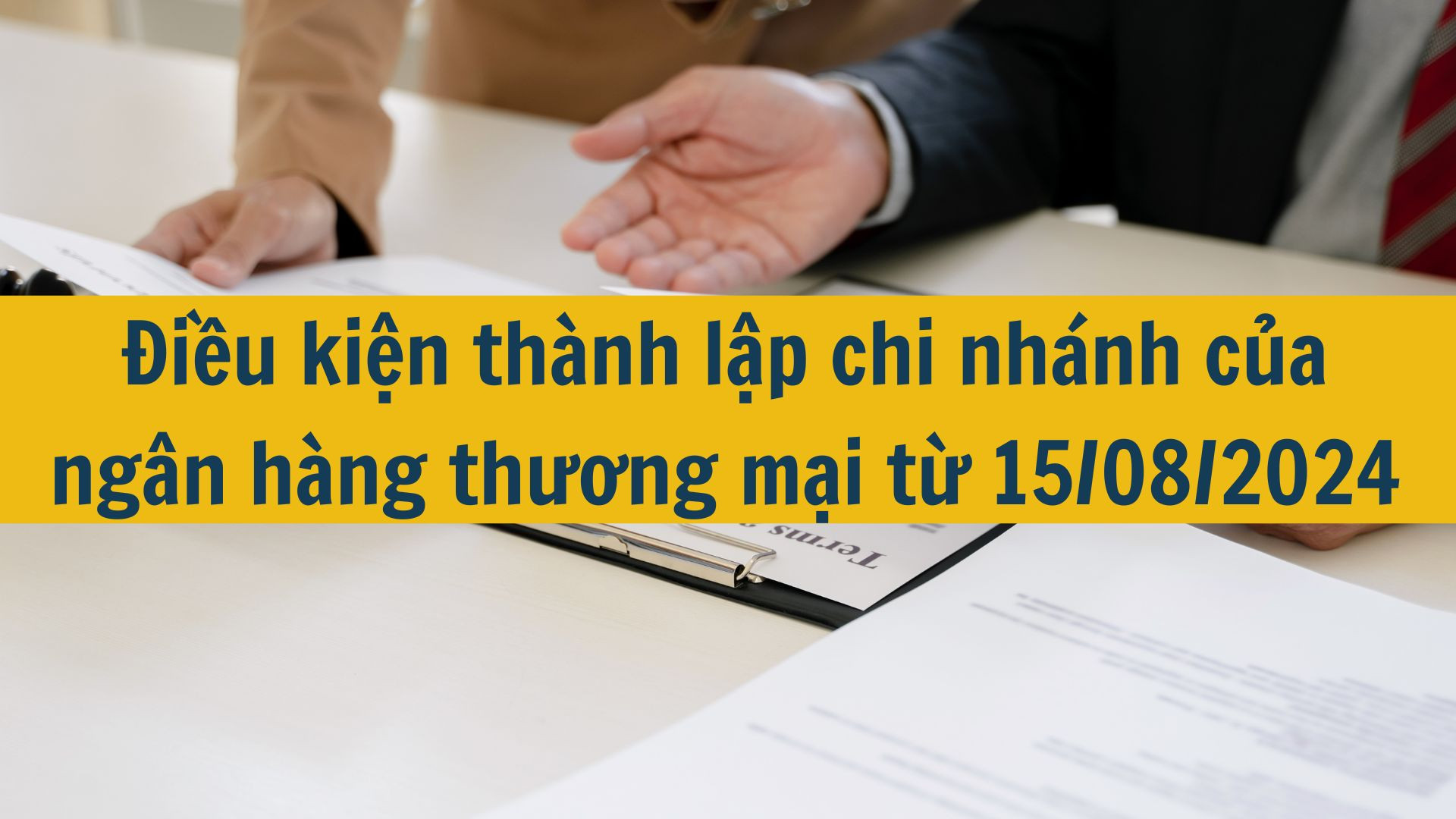 Điều kiện thành lập chi nhánh của ngân hàng thương mại từ 15/08/2024