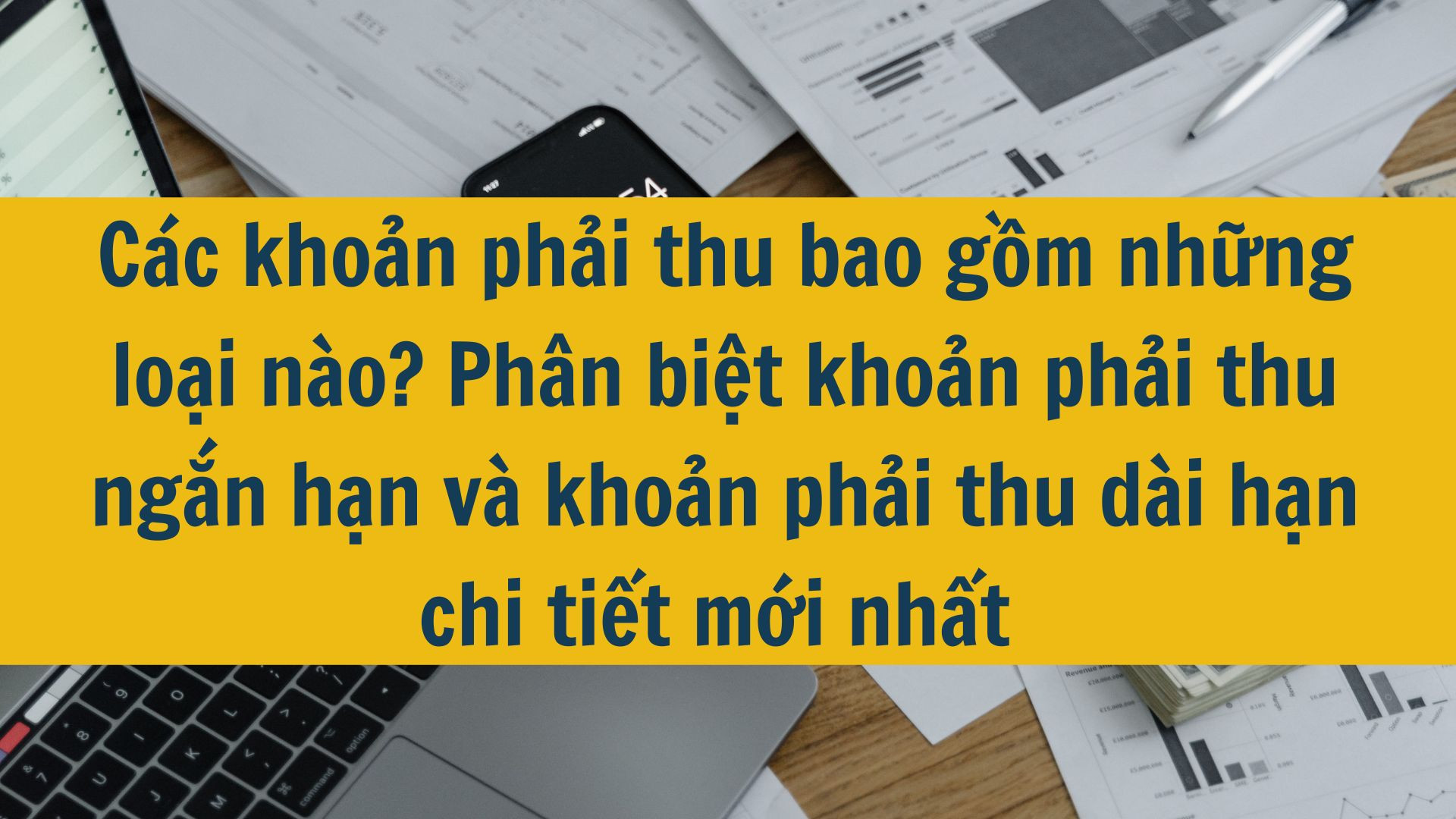 Các khoản phải thu bao gồm những loại nào? Phân biệt khoản phải thu ngắn hạn và khoản phải thu dài hạn chi tiết mới nhất 2025