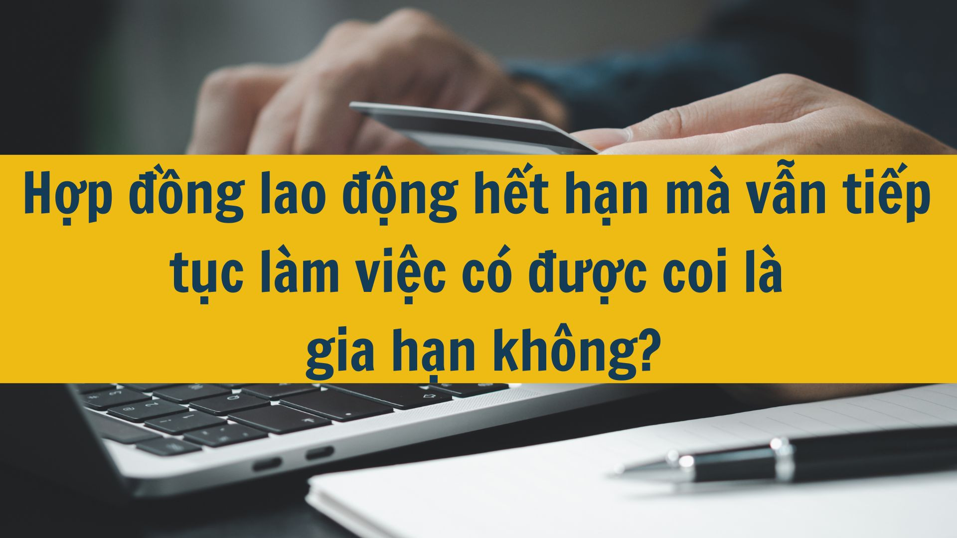 Hợp đồng lao động hết hạn mà vẫn tiếp tục làm việc có được coi là gia hạn không?