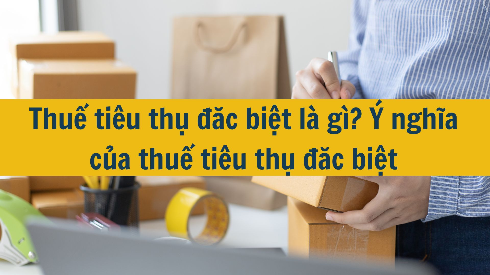 Thuế tiêu thụ đặc biệt là gì? Ý nghĩa của thuế tiêu thụ đặc biệt