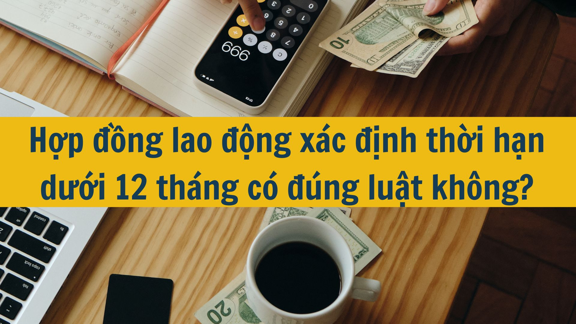 Hợp đồng lao động có thời hạn 3 tháng, 6 tháng có đúng luật không?