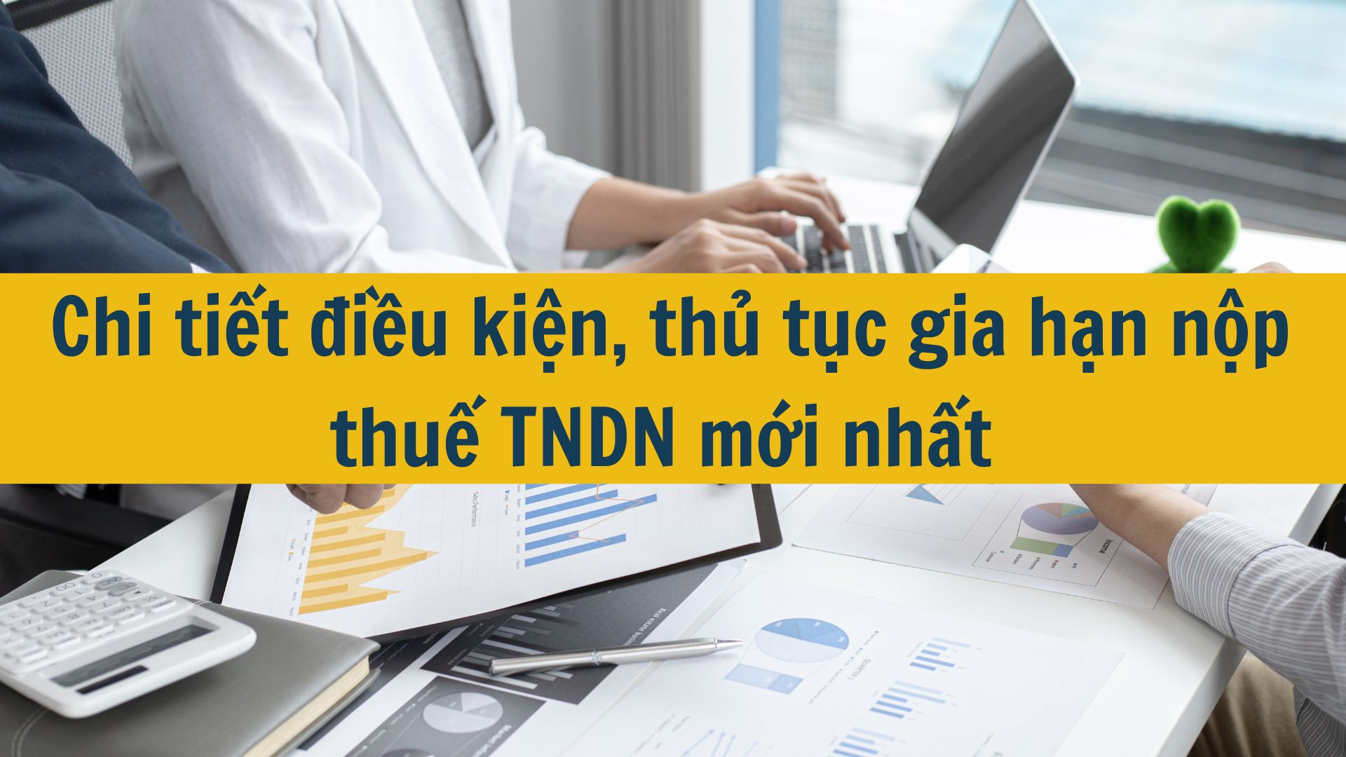 Chi tiết điều kiện, thủ tục gia hạn nộp thuế TNDN mới nhất 2025
