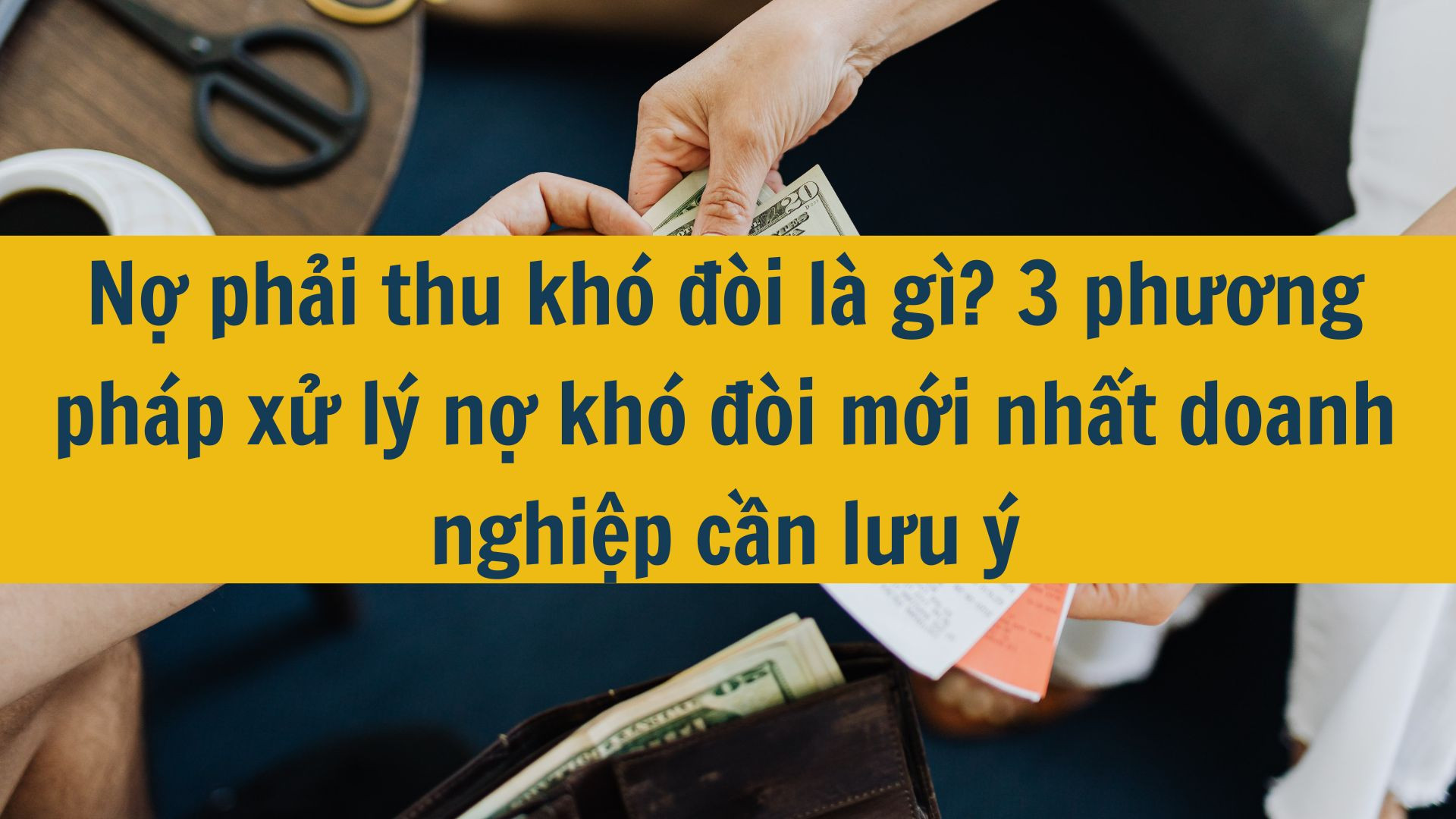 Nợ phải thu khó đòi là gì? 3 phương pháp xử lý nợ khó đòi mới nhất 2025 doanh nghiệp cần lưu ý