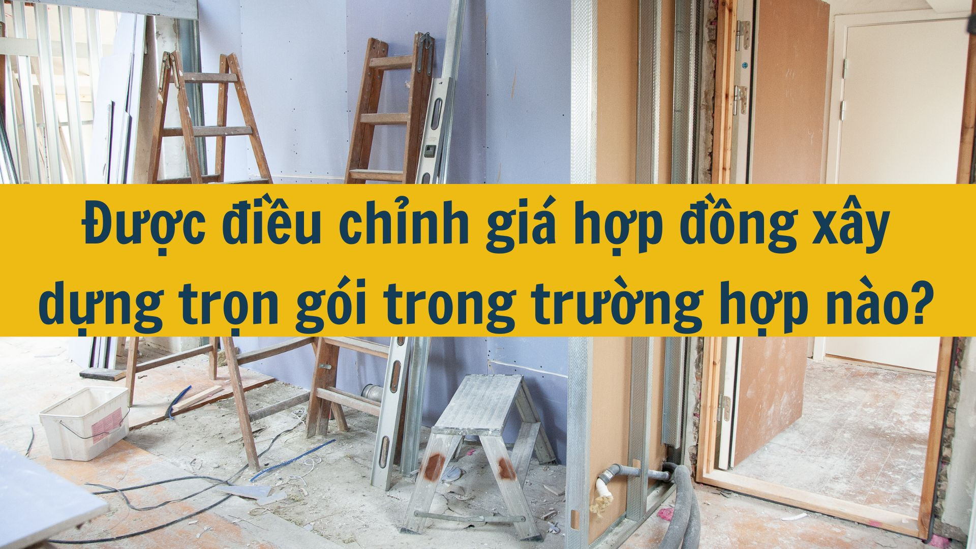 Được điều chỉnh giá hợp đồng xây dựng trọn gói trong trường hợp nào?