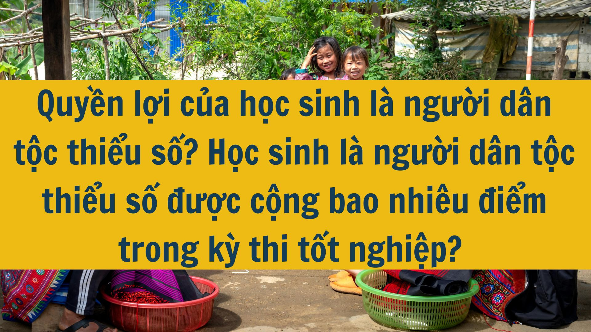 Quyền lợi của học sinh là người dân tộc thiểu số? Học sinh là người dân tộc thiểu số được cộng bao nhiêu điểm trong kỳ thi tốt nghiệp?