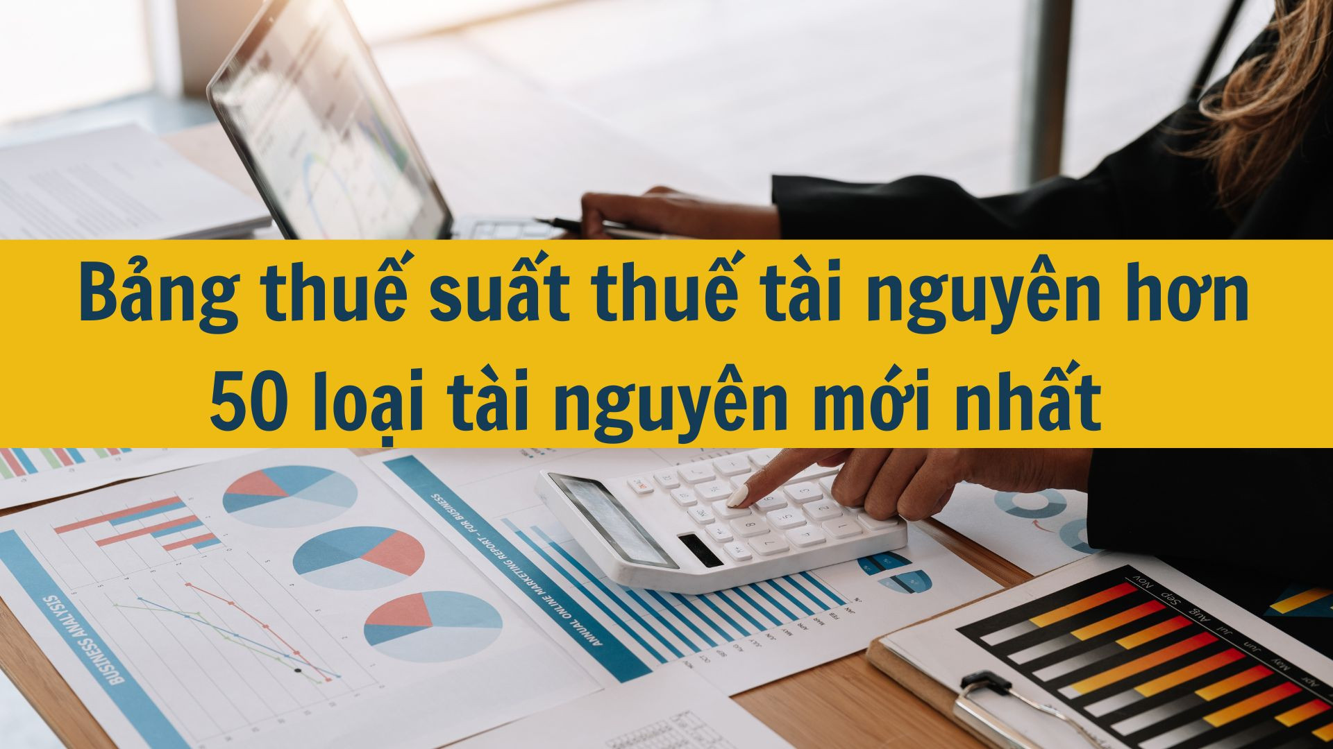 Bảng thuế suất thuế tài nguyên hơn 50 loại tài nguyên mới nhất 2025