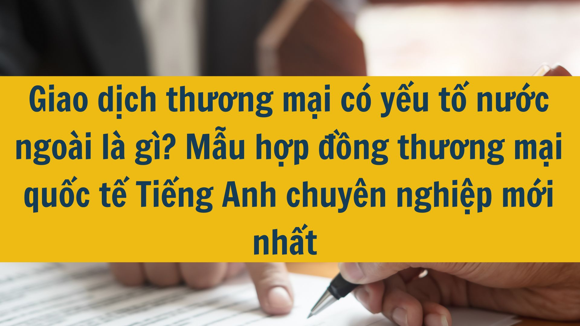 Giao dịch thương mại có yếu tố nước ngoài là gì? Mẫu hợp đồng thương mại quốc tế Tiếng Anh chuyên nghiệp mới nhất 2025