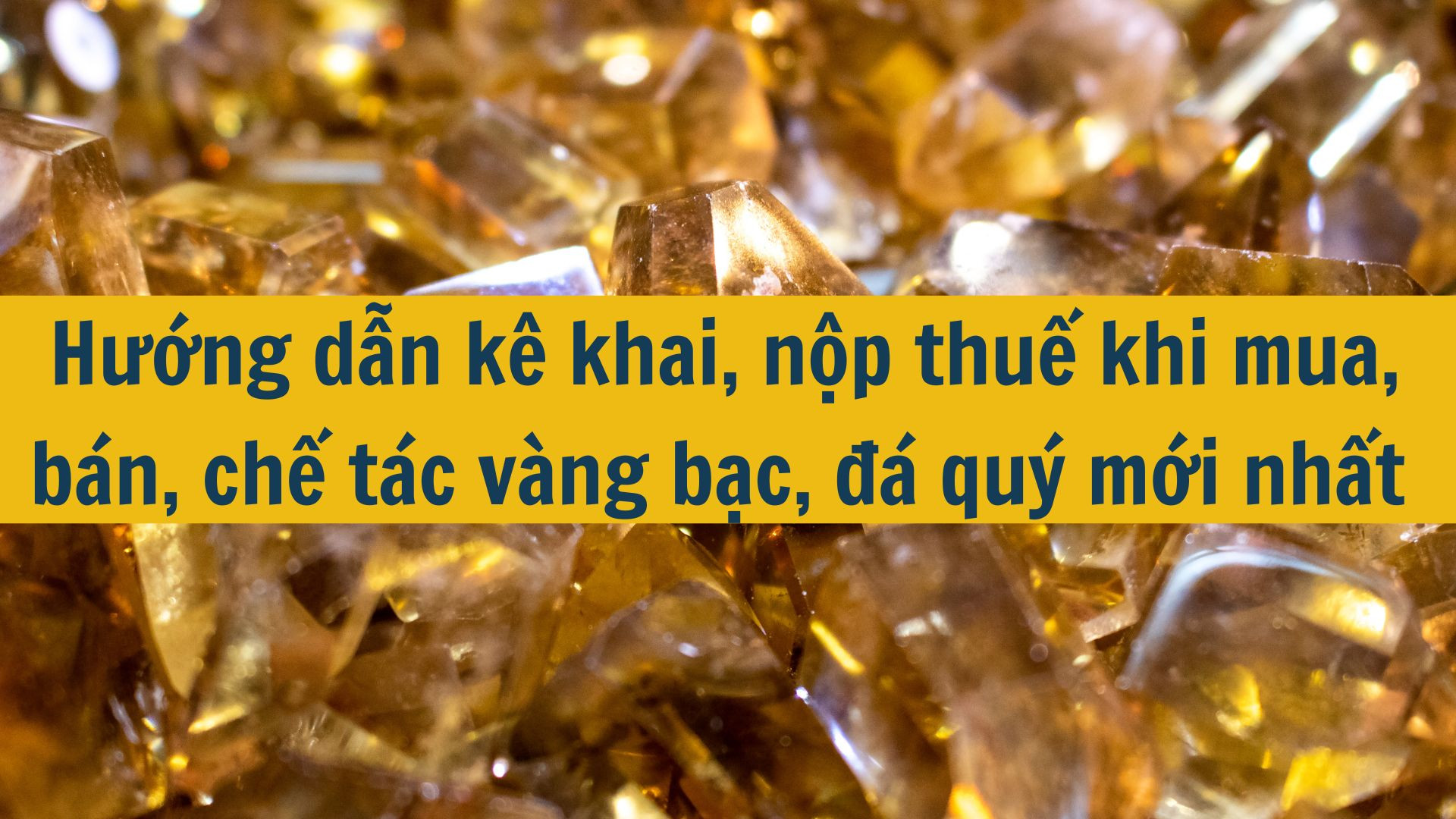 Hướng dẫn kê khai, nộp thuế khi mua, bán, chế tác vàng bạc, đá quý mới nhất 2025