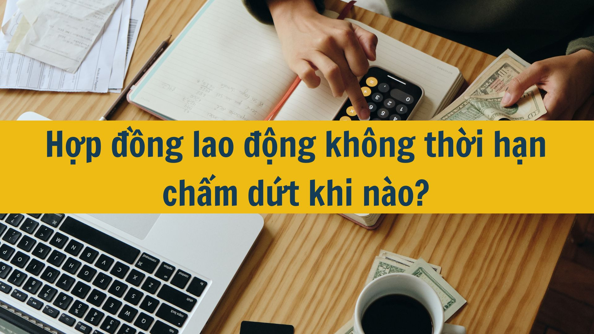 Hợp đồng lao động không thời hạn chấm dứt khi nào?