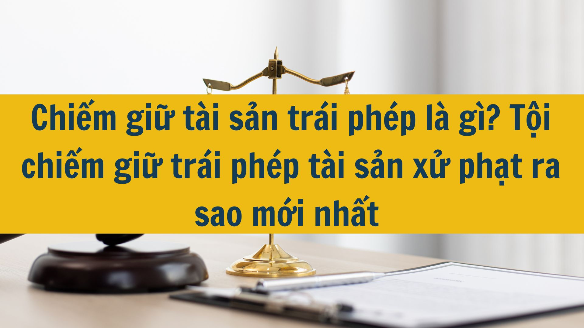 Chiếm giữ tài sản trái phép là gì? Tội chiếm giữ trái phép tài sản xử phạt ra sao mới nhất 2025