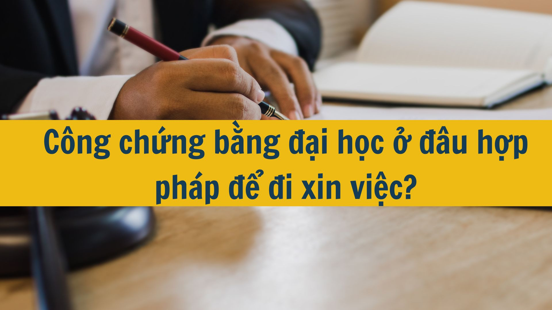 Công chứng bằng đại học ở đâu hợp pháp để đi xin việc?