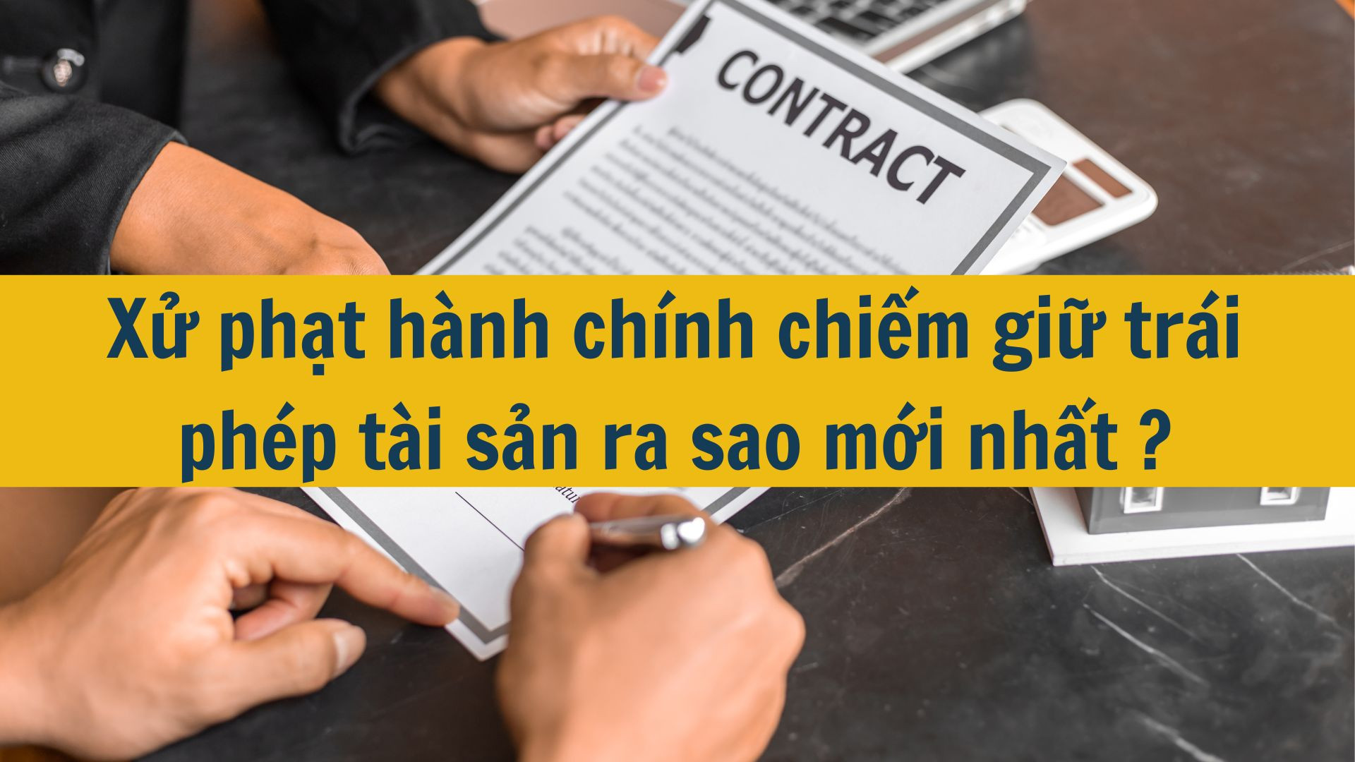 Xử phạt hành chính chiếm giữ trái phép tài sản ra sao mới nhất 2025?