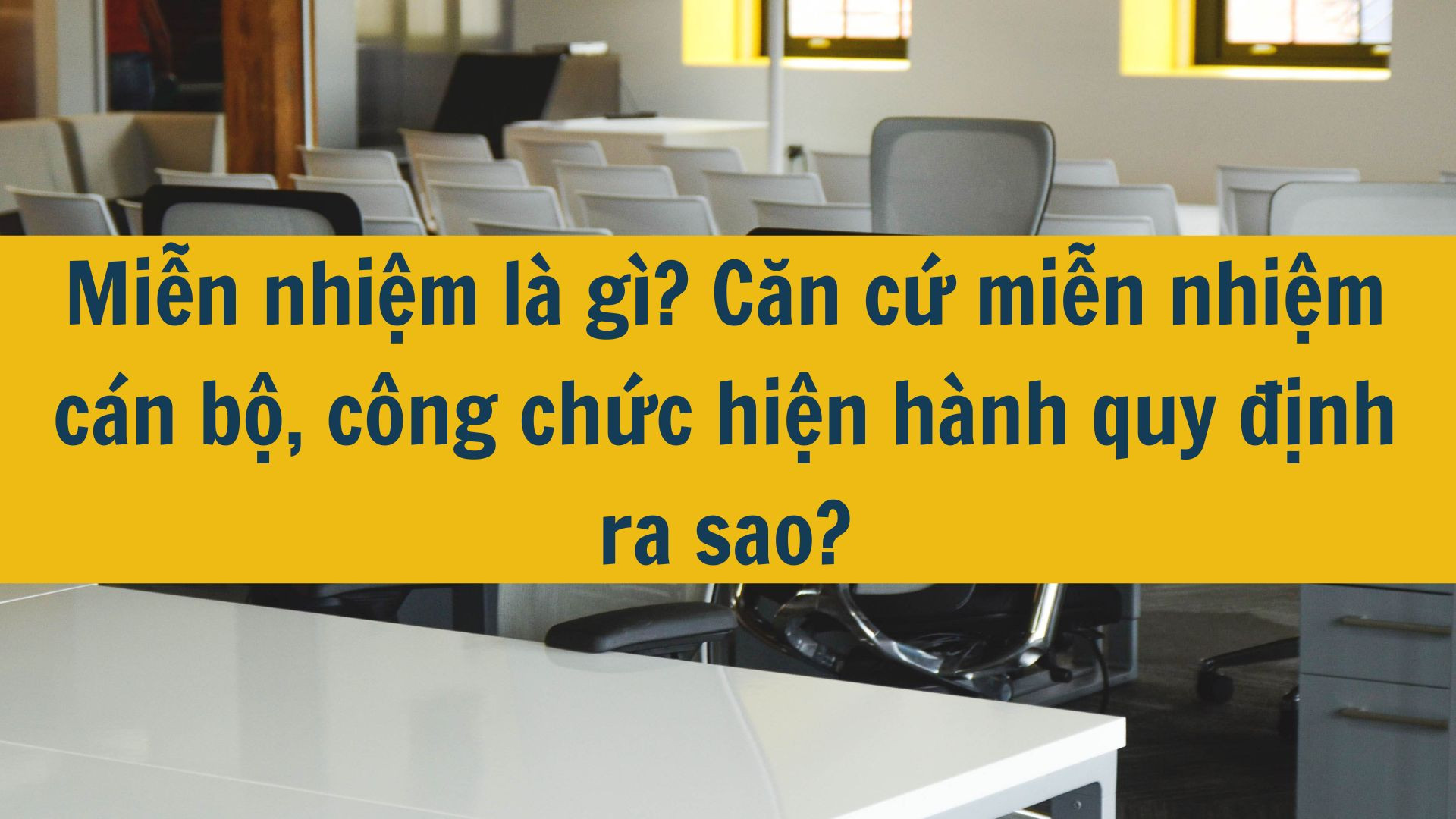 Miễn nhiệm là gì? Căn cứ miễn nhiệm cán bộ, công chức hiện hành quy định ra sao?