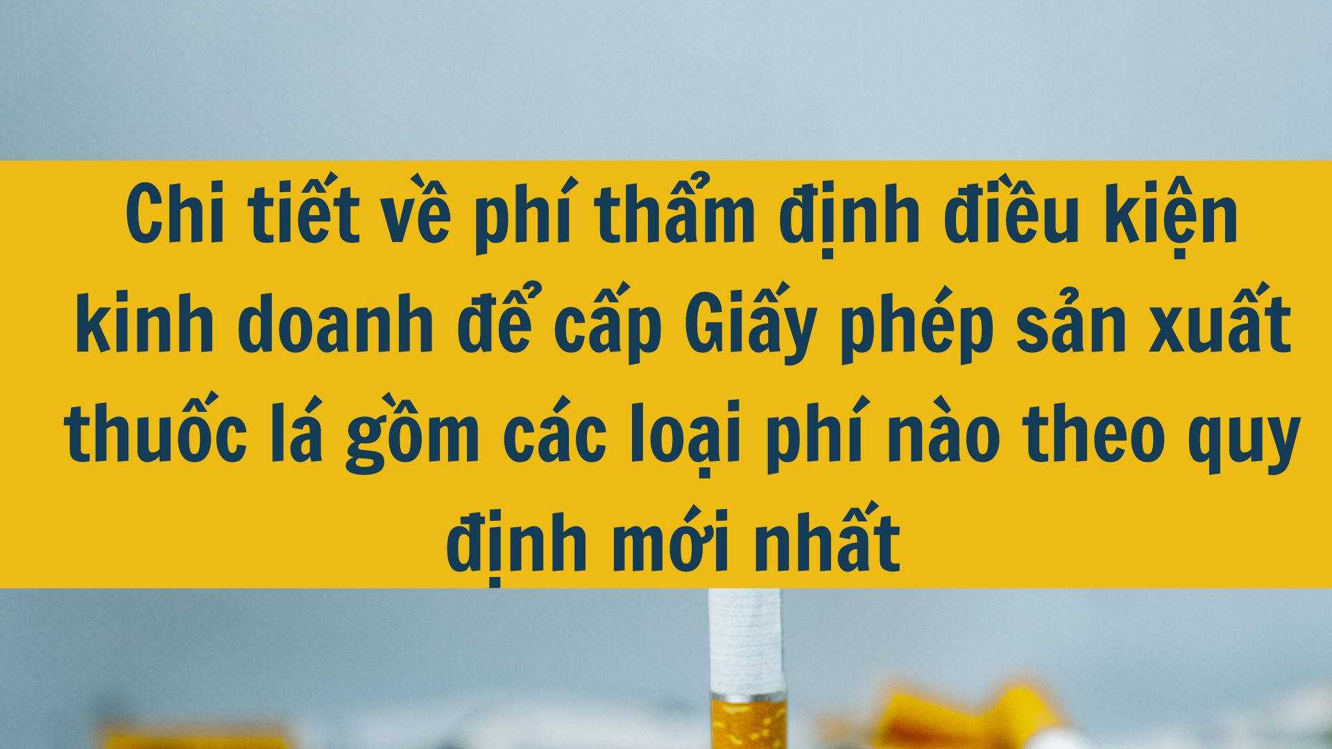 Chi tiết về phí thẩm định điều kiện kinh doanh để cấp Giấy phép sản xuất thuốc lá gồm các loại phí nào theo quy định mới nhất 2025?