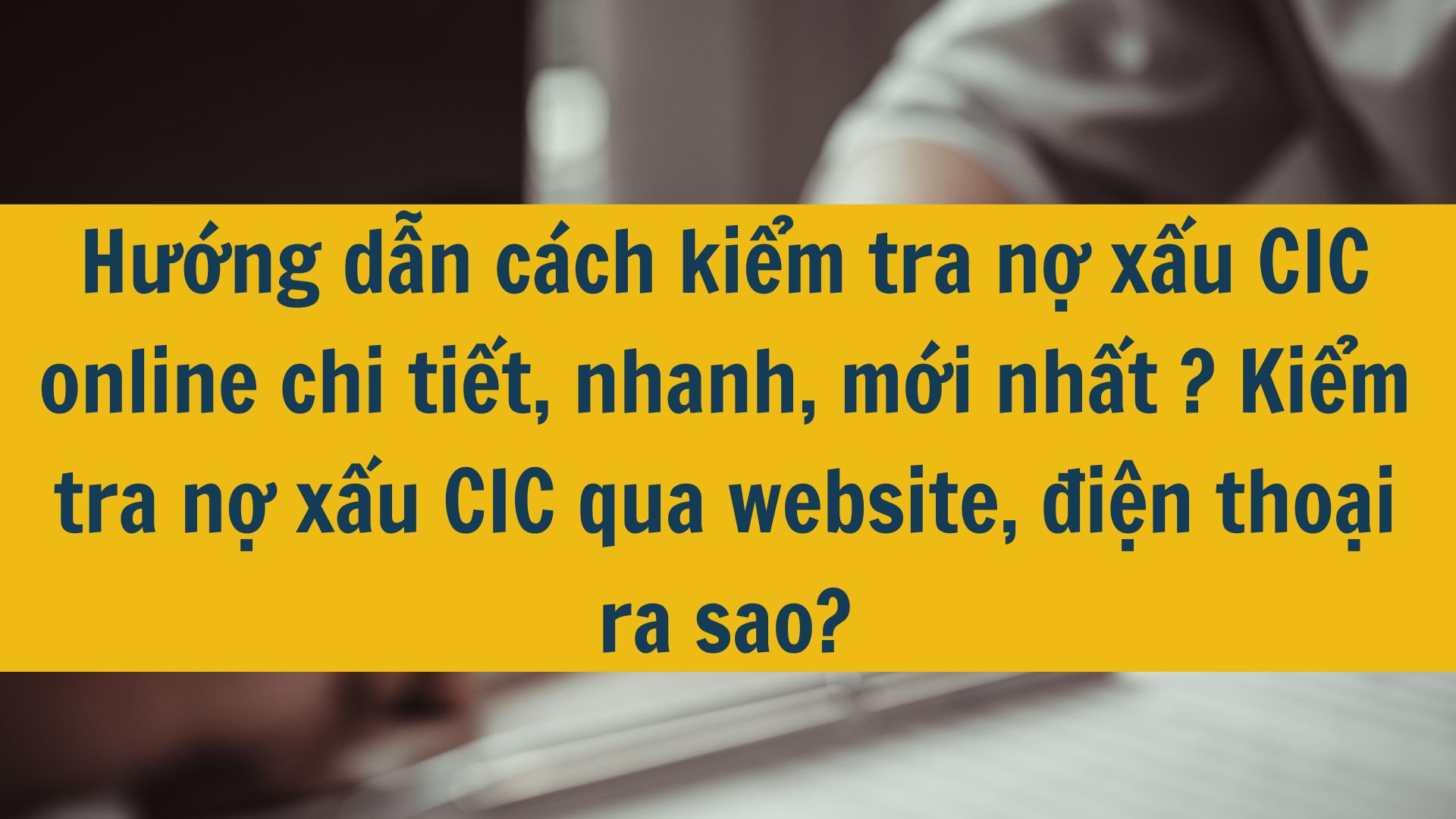 Hướng dẫn cách kiểm tra nợ xấu CIC online chi tiết, nhanh, mới nhất 2025? Kiểm tra nợ xấu CIC qua website, điện thoại ra sao?
