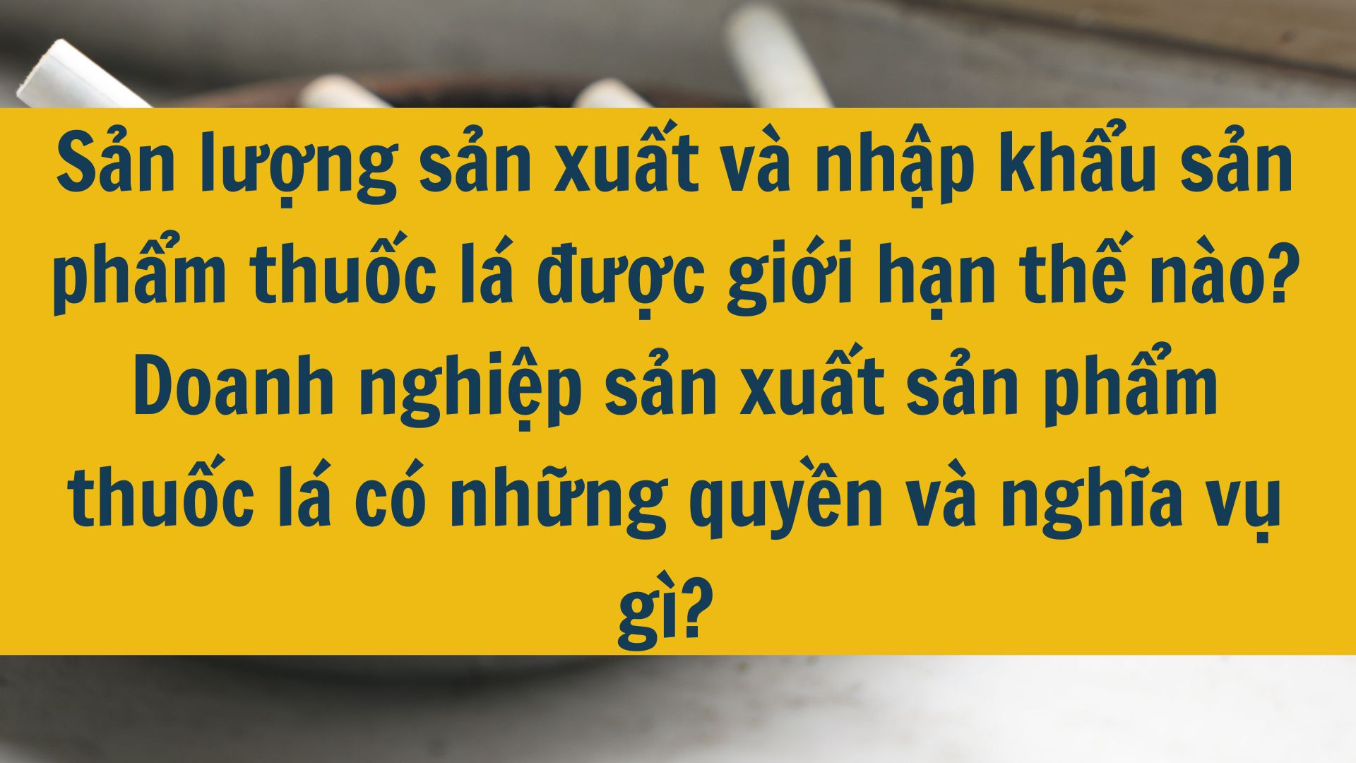 Sản lượng sản xuất và nhập khẩu sản phẩm thuốc lá được giới hạn thế nào? Doanh nghiệp sản xuất sản phẩm thuốc lá có những quyền và nghĩa vụ gì?