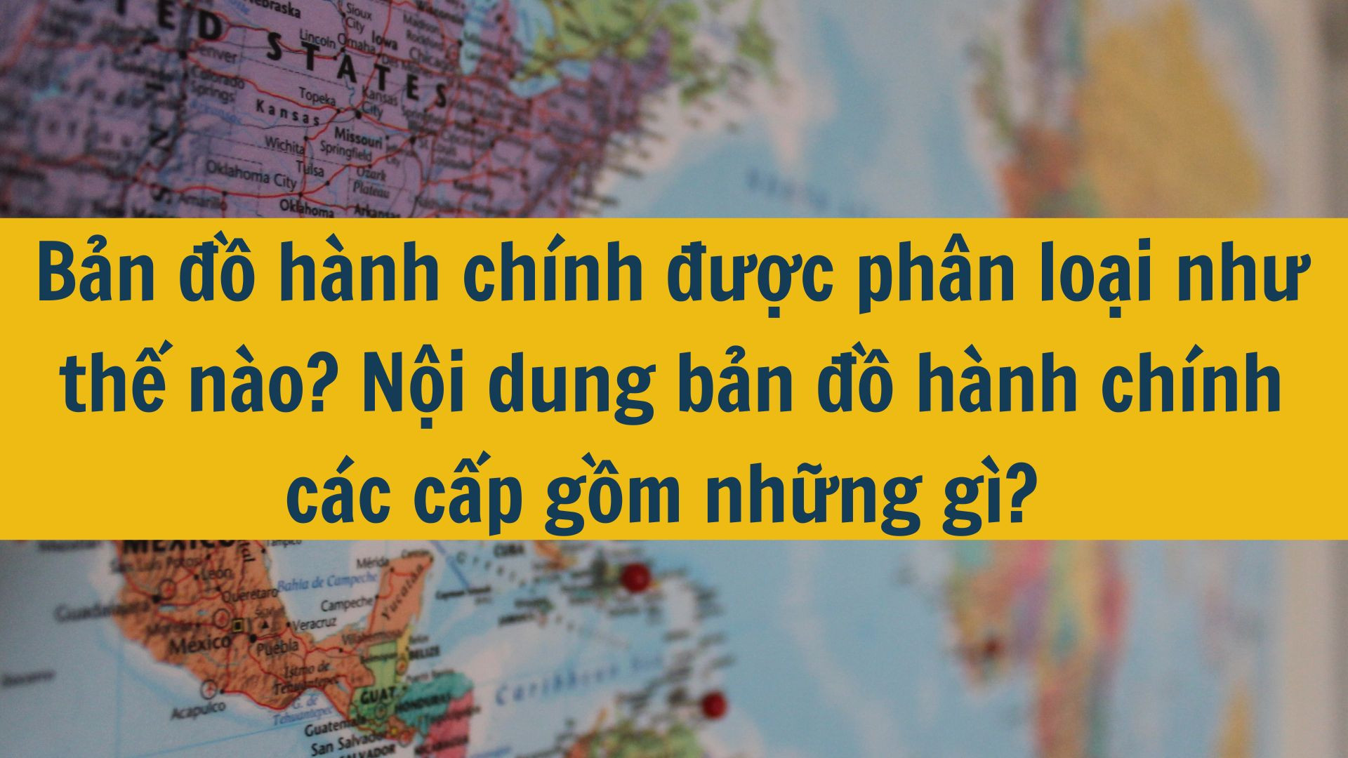 Bản đồ hành chính được phân loại như thế nào? Nội dung bản đồ hành chính các cấp gồm những gì?