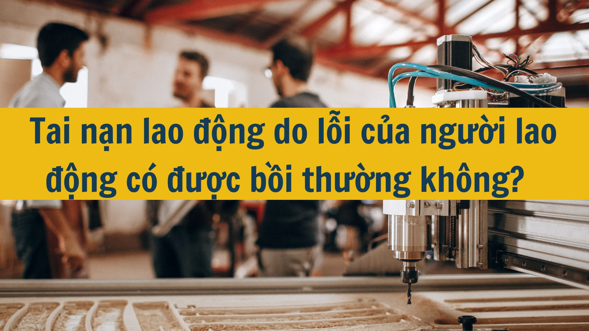 Tai nạn lao động do lỗi của người lao động có được bồi thường không?