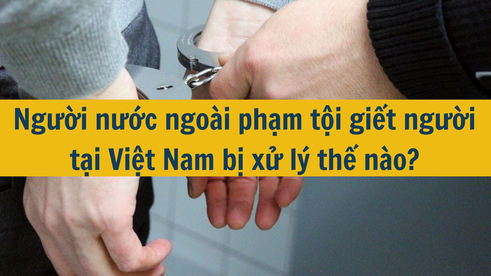 Người nước ngoài phạm tội giết người tại Việt Nam bị xử lý thế nào?