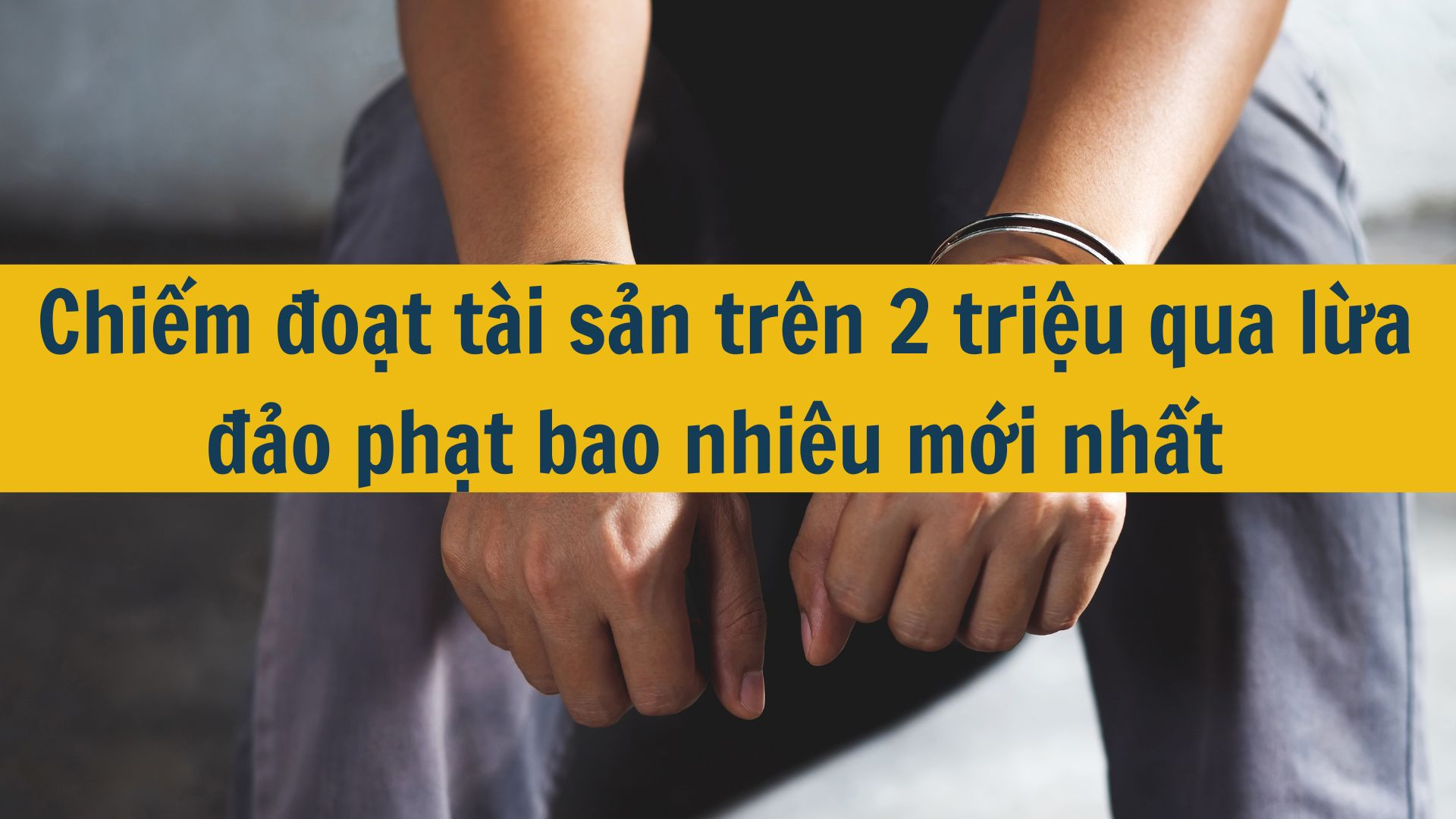 Chiếm đoạt tài sản trên 2 triệu qua lừa đảo phạt bao nhiêu mới nhất 2025