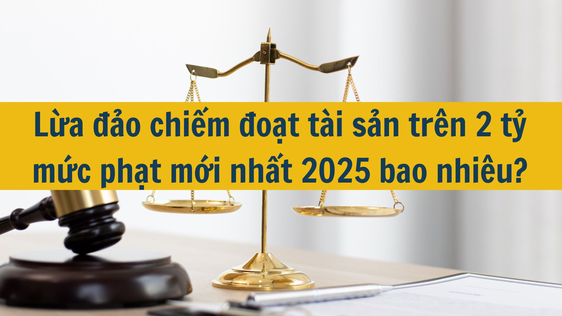 Lừa đảo chiếm đoạt tài sản trên 2 tỷ mức phạt mới nhất 2025 bao nhiêu?