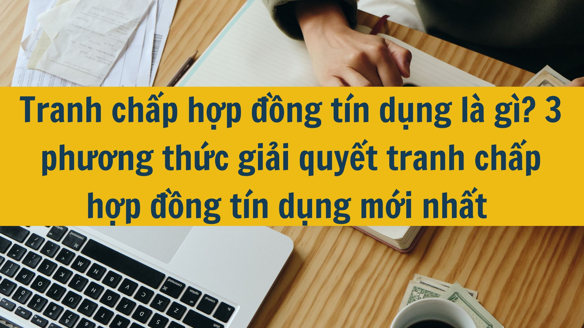Tranh chấp hợp đồng tín dụng là gì? 3 phương thức giải quyết tranh chấp hợp đồng tín dụng mới nhất 2025