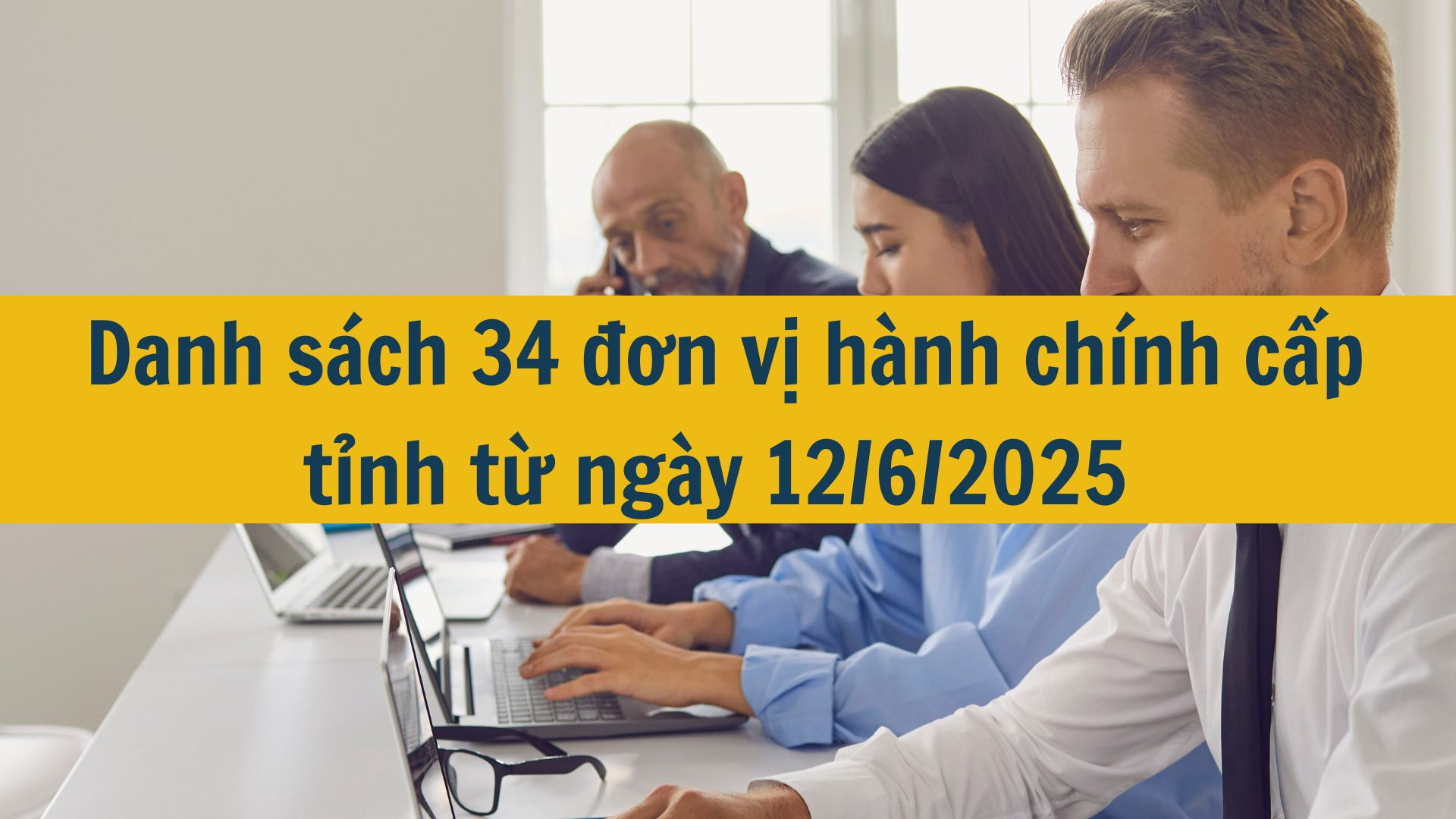 Danh sách 34 đơn vị hành chính cấp tỉnh từ ngày 12/6/2025