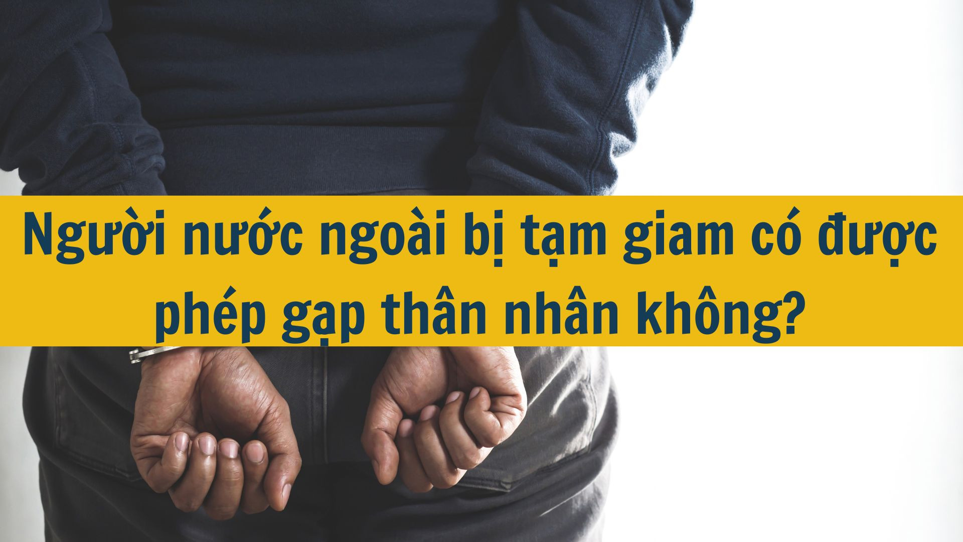 Người nước ngoài bị tạm giam có được phép gặp thân nhân không?