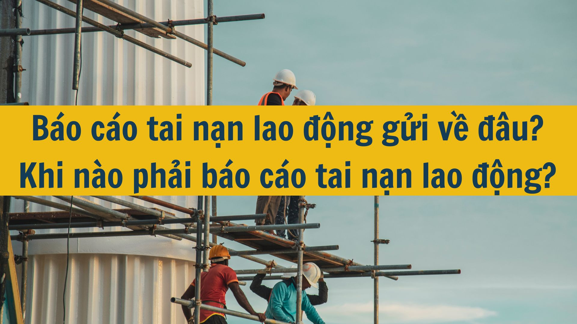 Báo cáo tai nạn lao động gửi về đâu? Khi nào phải báo cáo tai nạn lao động?