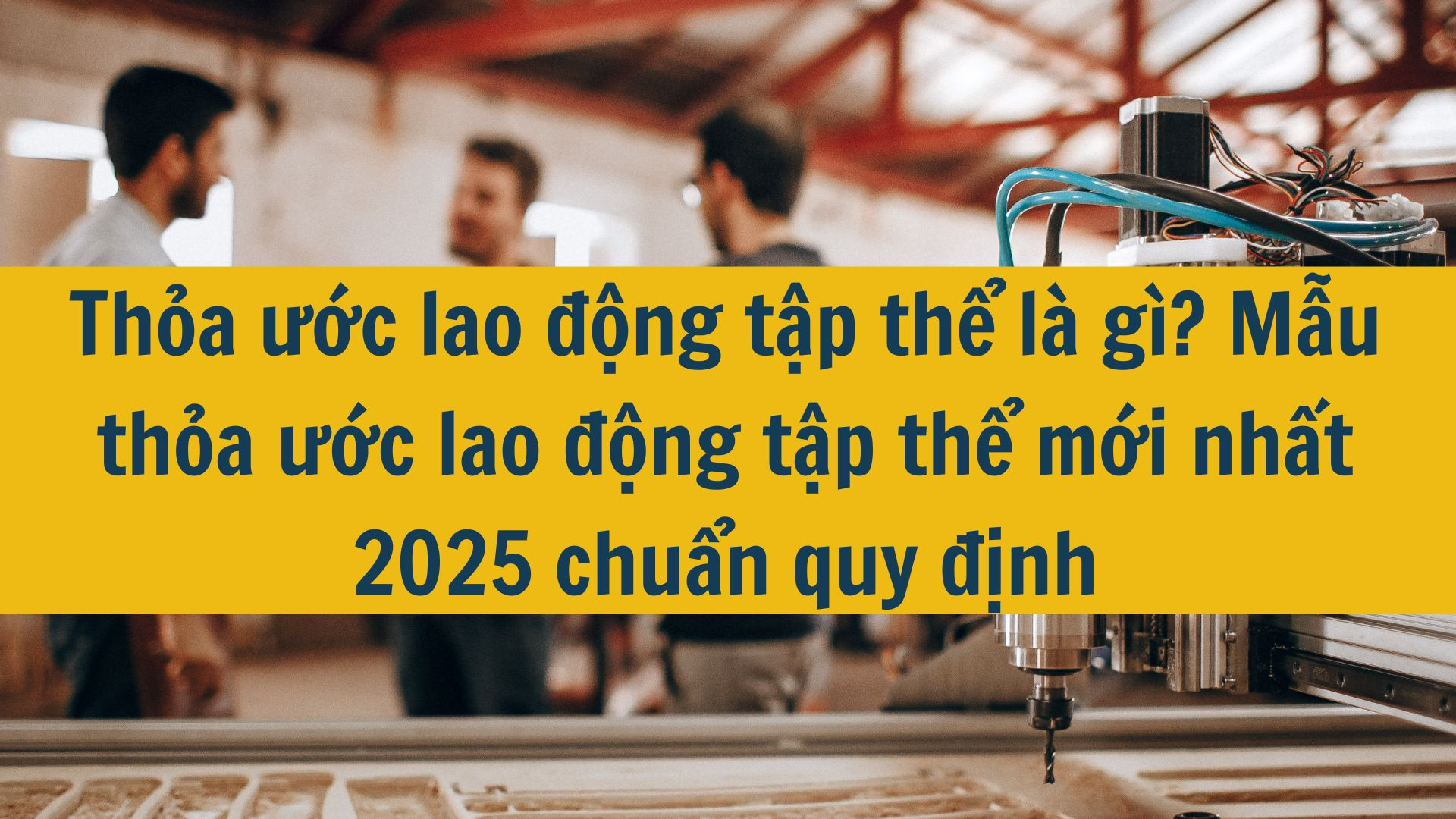 Thỏa ước lao động tập thể là gì? Mẫu thỏa ước lao động tập thể mới nhất 2025 chuẩn quy định