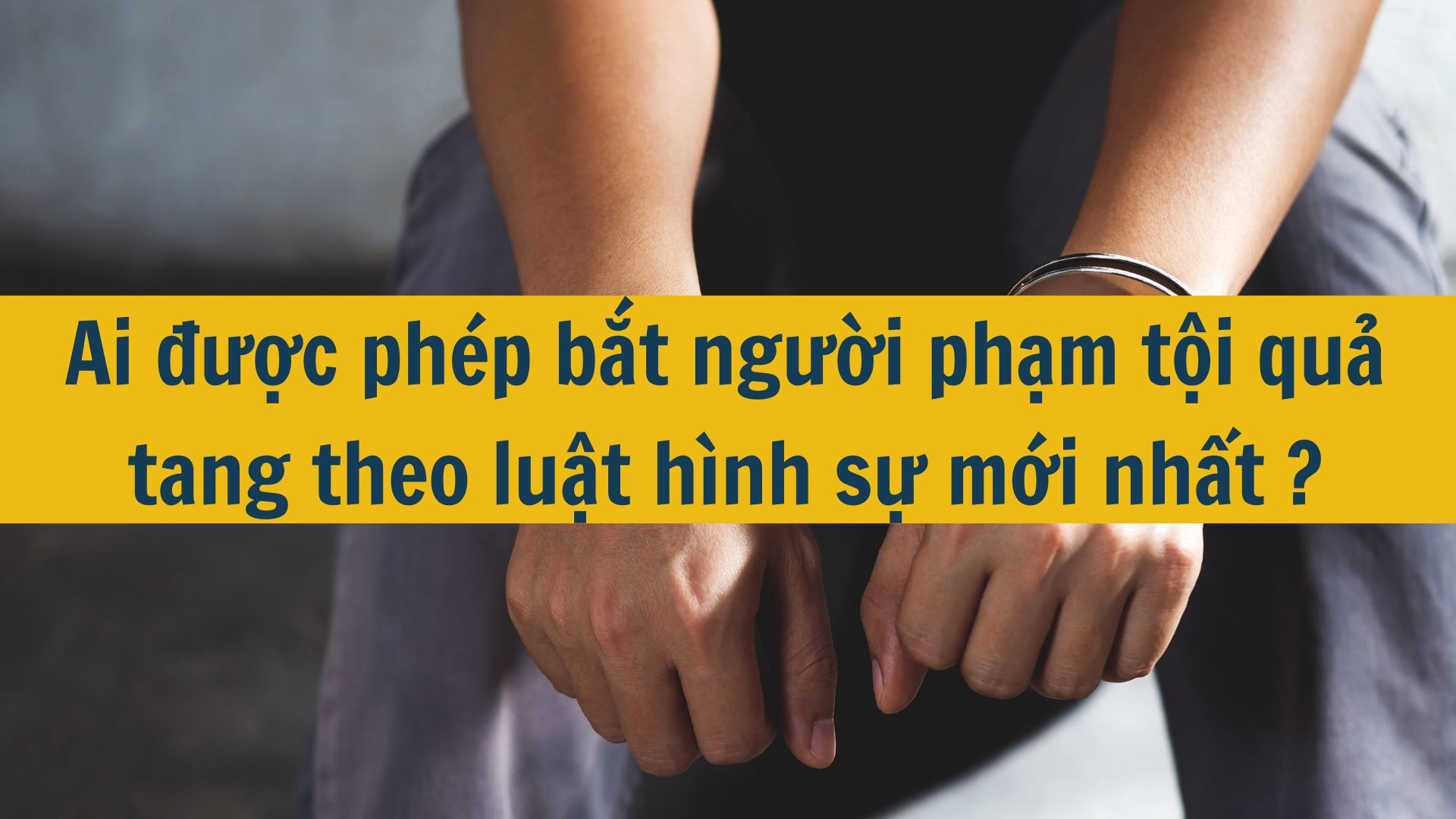 Ai được phép bắt người phạm tội quả tang theo luật hình sự mới nhất 2025?