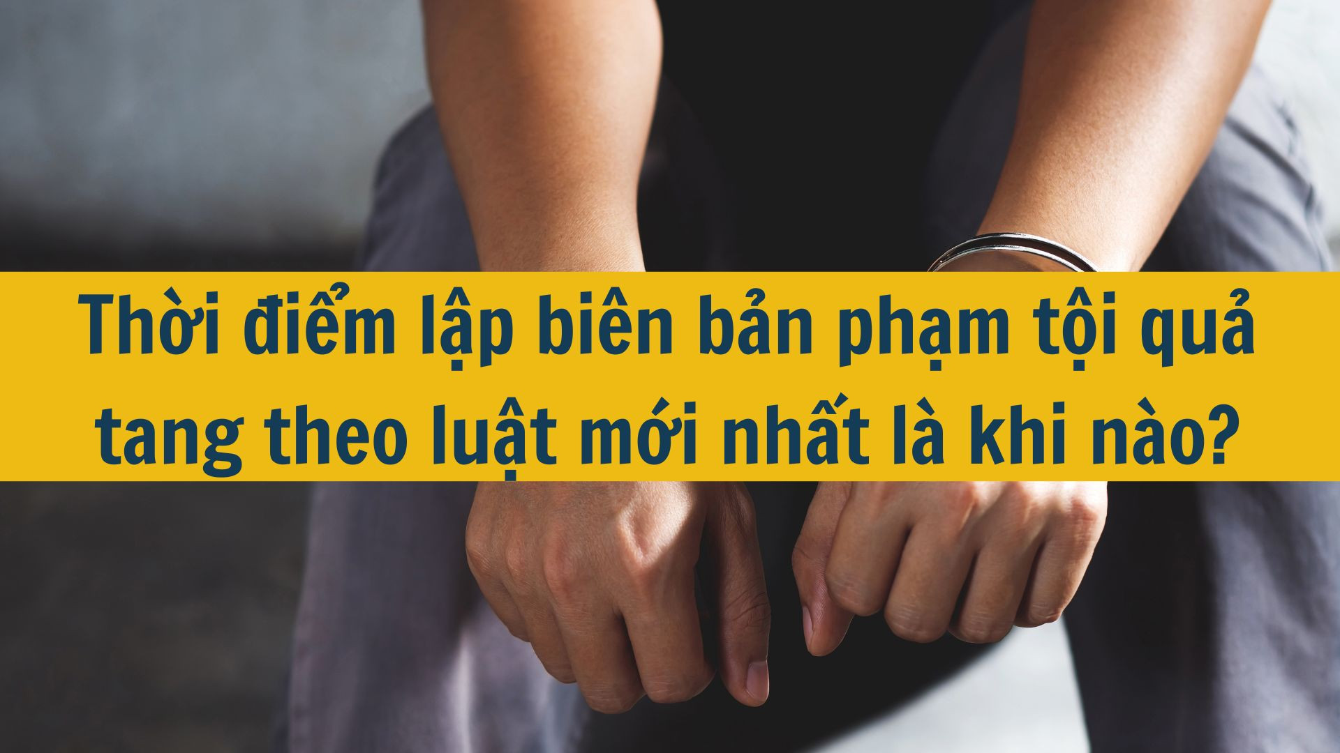 Thời điểm lập biên bản phạm tội quả tang theo luật mới nhất 2025 là khi nào?