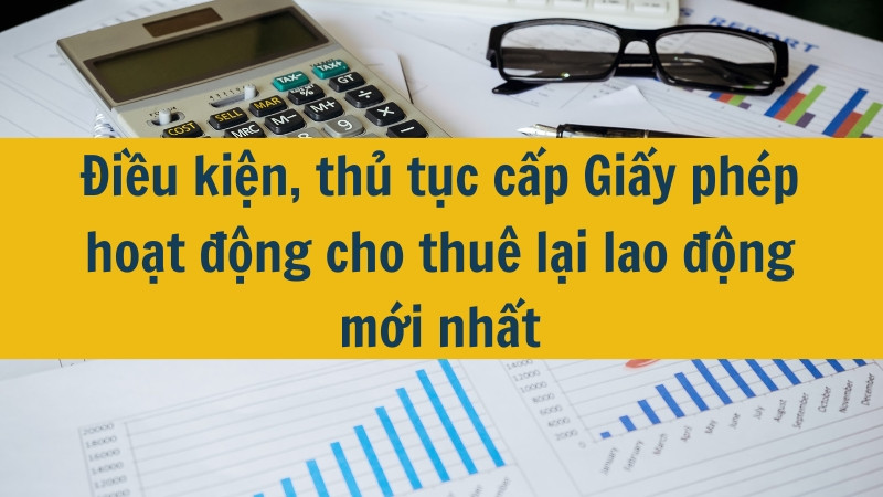 Điều kiện, thủ tục cấp Giấy phép hoạt động cho thuê lại lao động mới nhất 2025