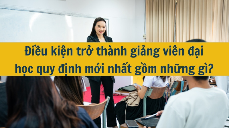 Điều kiện trở thành giảng viên đại học quy định mới nhất 2025 gồm những gì?