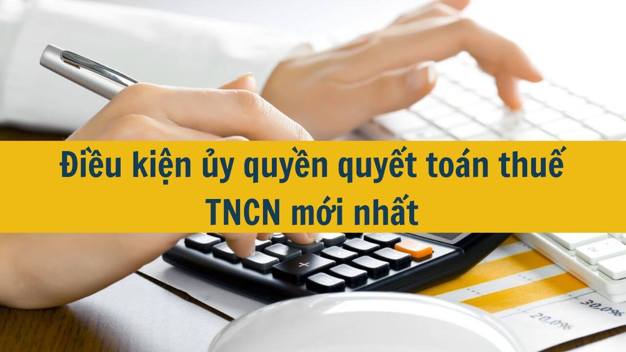 Điều kiện ủy quyền quyết toán thuế TNCN mới nhất 2025