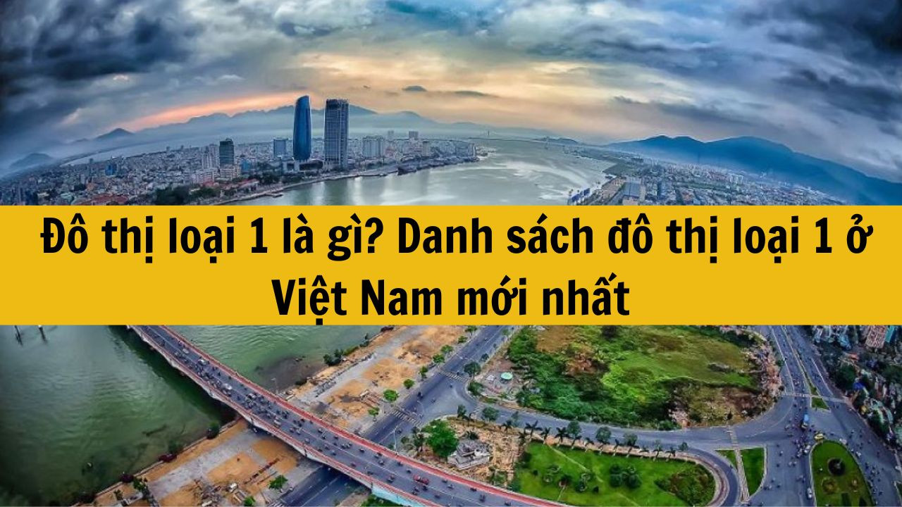 Đô thị loại 1 là gì? Danh sách đô thị loại 1 ở Việt Nam mới nhất 2025