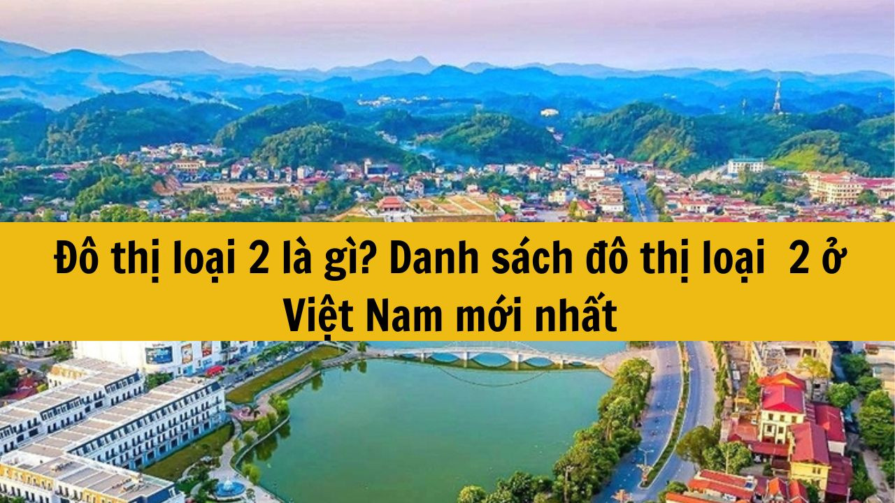 Đô thị loại 2 là gì? Danh sách đô thị loại  2 ở Việt Nam mới nhất 2025