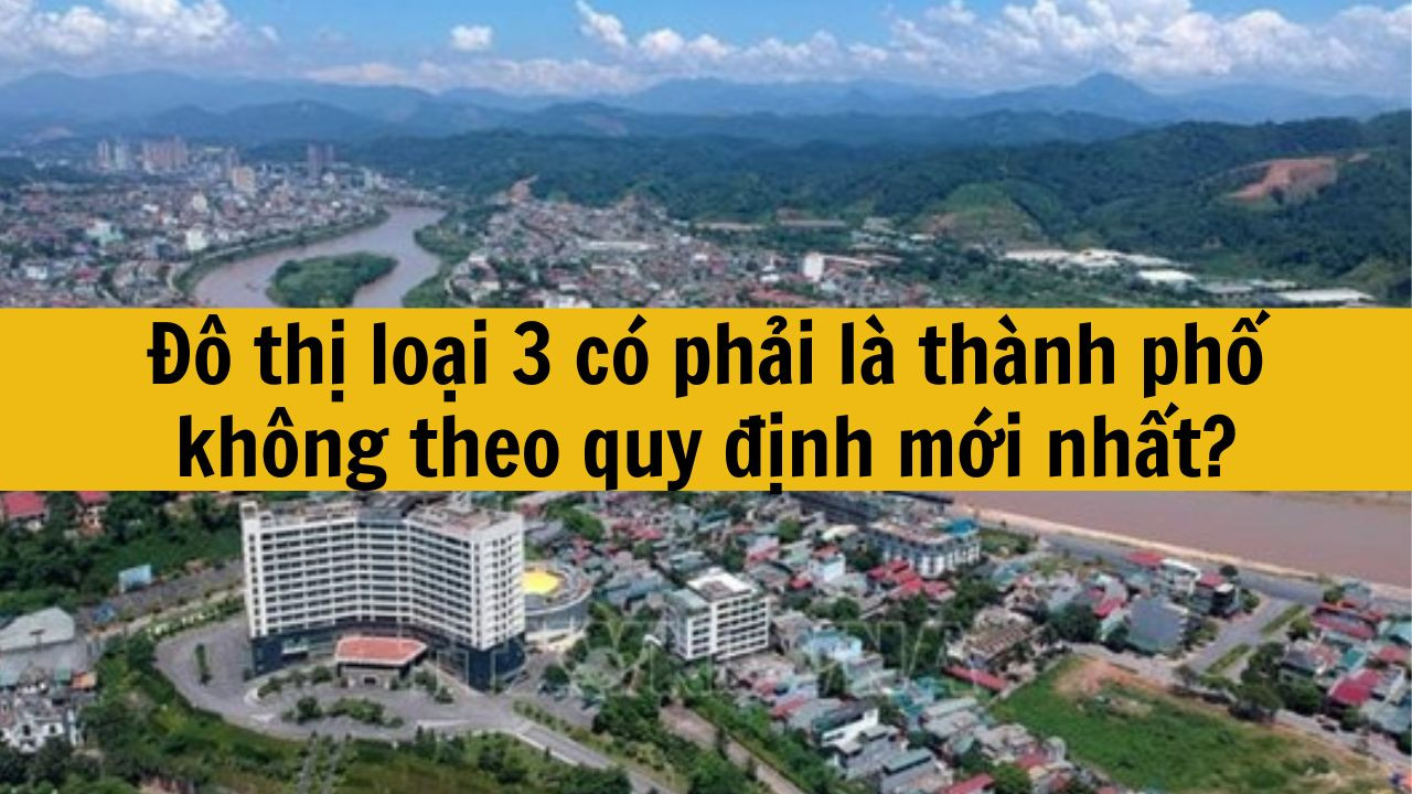 Đô thị loại 3 có phải là thành phố không quy định mới nhất 2025?
