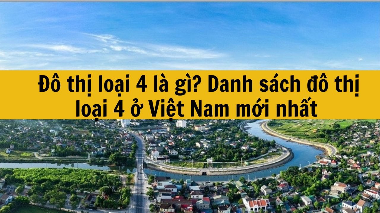 Đô thị loại 4 là gì? Danh sách đô thị loại 4 ở Việt Nam mới nhất 2025