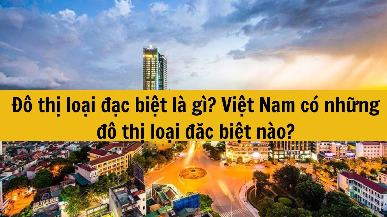 Đô thị loại đặc biệt là gì? Việt Nam có những đô thị loại đặc biệt nào?
