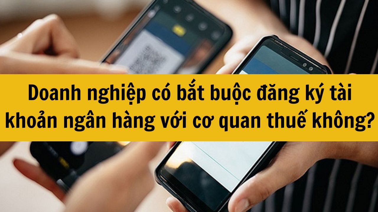 Doanh nghiệp có bắt buộc đăng ký tài khoản ngân hàng với cơ quan thuế không mới nhất 2025?