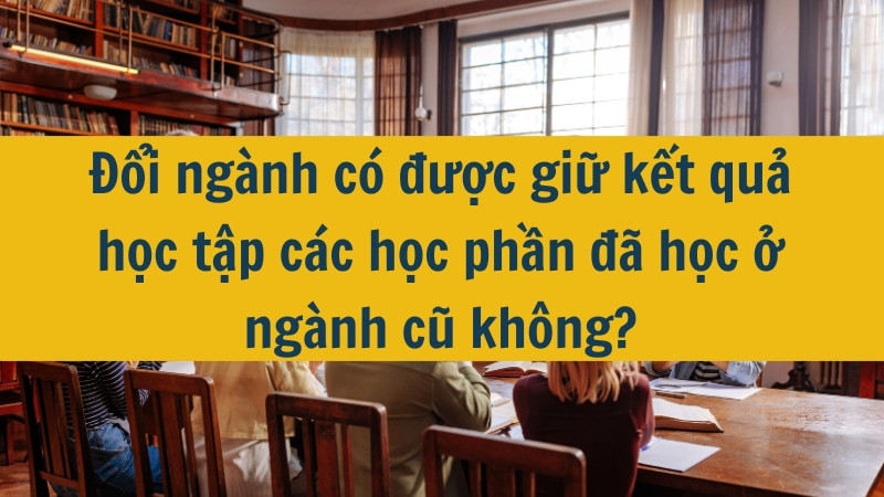 Đổi ngành có được giữ kết quả học tập các học phần đã học ở ngành cũ không?