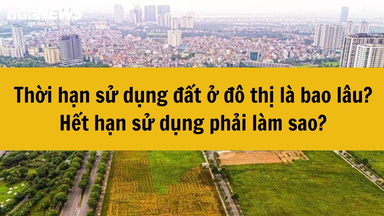 Thời hạn sử dụng đất ở đô thị là bao lâu? Hết hạn sử dụng phải làm sao?