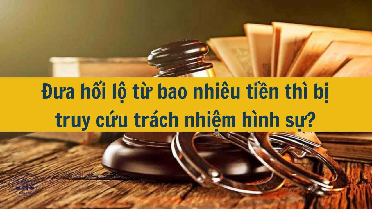 Đưa hối lộ từ bao nhiêu tiền thì bị truy cứu trách nhiệm hình sự?
