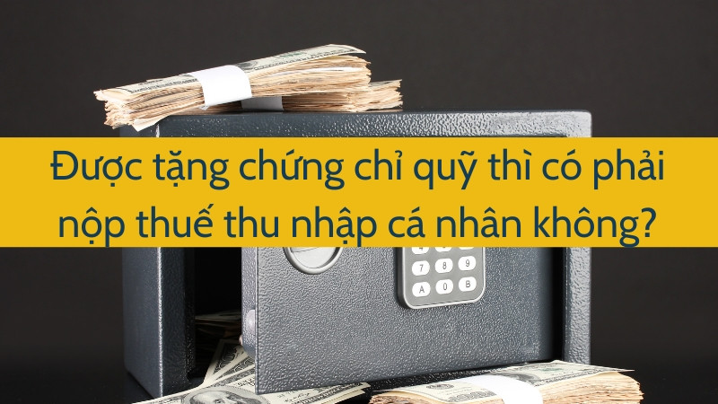 Được tặng chứng chỉ quỹ thì có phải nộp thuế thu nhập cá nhân không?