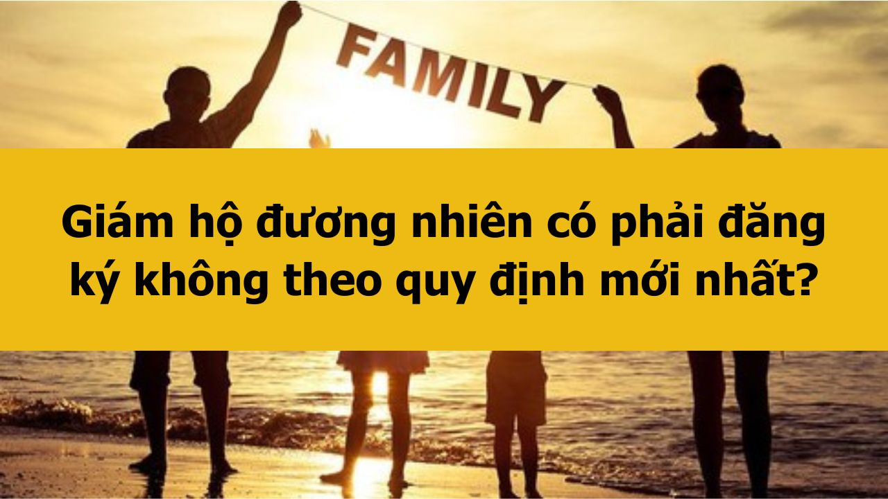 Giám hộ đương nhiên có phải đăng ký không theo quy định mới nhất 2025?